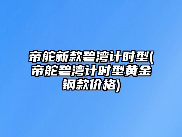 帝舵新款碧灣計時型(帝舵碧灣計時型黃金鋼款價格)