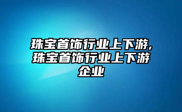 珠寶首飾行業(yè)上下游,珠寶首飾行業(yè)上下游企業(yè)