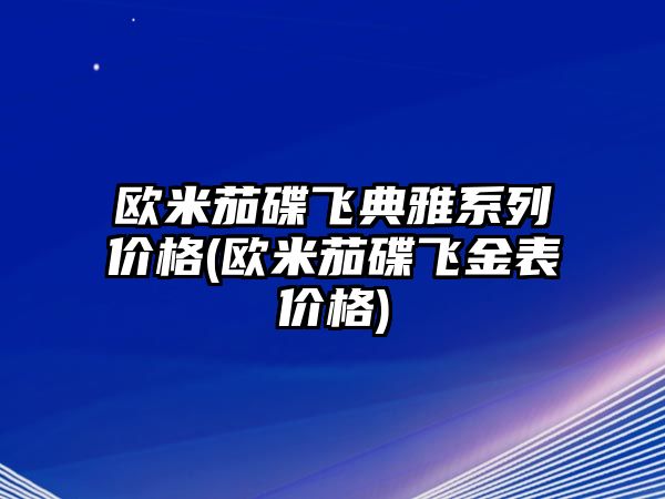 歐米茄碟飛典雅系列價格(歐米茄碟飛金表價格)