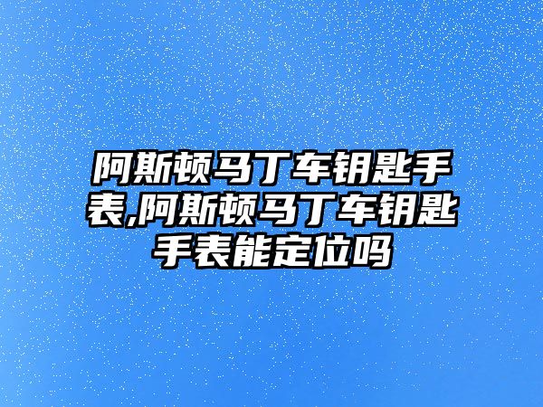 阿斯頓馬丁車鑰匙手表,阿斯頓馬丁車鑰匙手表能定位嗎