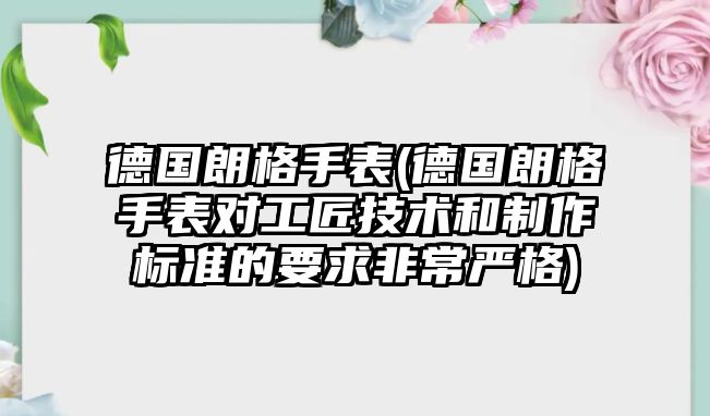 德國(guó)朗格手表(德國(guó)朗格手表對(duì)工匠技術(shù)和制作標(biāo)準(zhǔn)的要求非常嚴(yán)格)