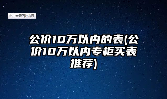 公價10萬以內的表(公價10萬以內專柜買表推薦)