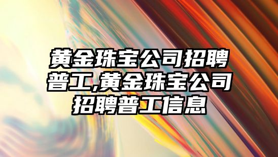 黃金珠寶公司招聘普工,黃金珠寶公司招聘普工信息