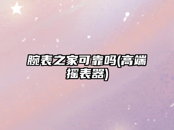 腕表之家可靠嗎(高端搖表器)