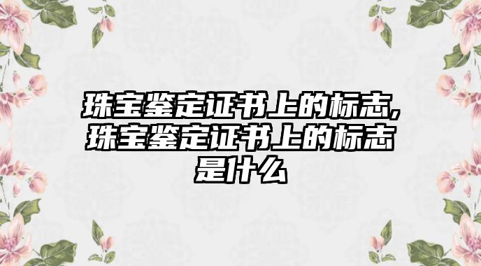 珠寶鑒定證書上的標志,珠寶鑒定證書上的標志是什么