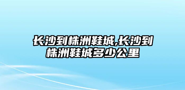 長沙到株洲鞋城,長沙到株洲鞋城多少公里