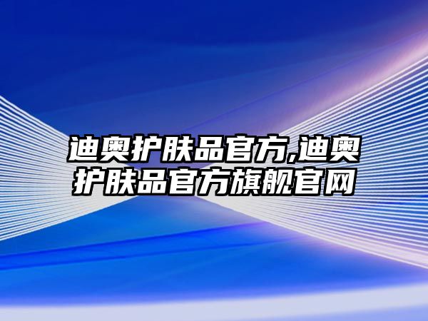 迪奧護膚品官方,迪奧護膚品官方旗艦官網(wǎng)