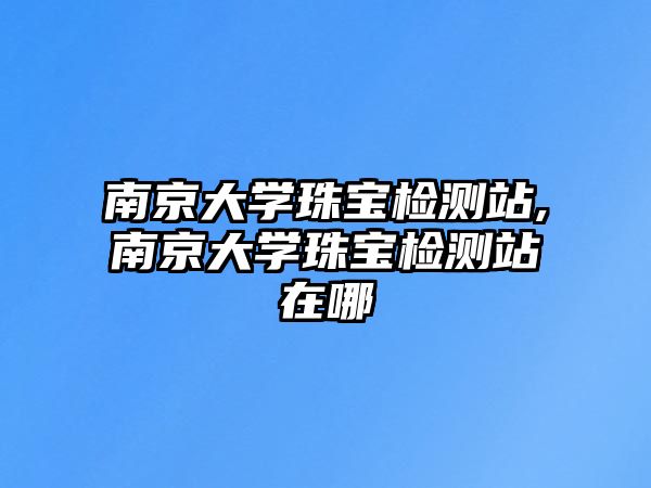 南京大學珠寶檢測站,南京大學珠寶檢測站在哪