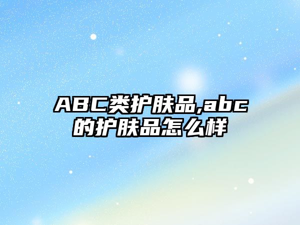 ABC類護膚品,abc的護膚品怎么樣