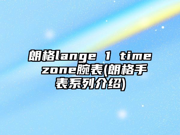 朗格lange 1 time zone腕表(朗格手表系列介紹)