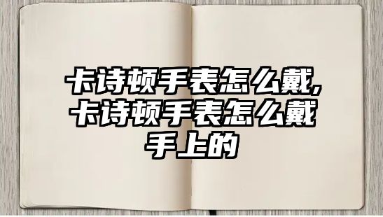 卡詩頓手表怎么戴,卡詩頓手表怎么戴手上的