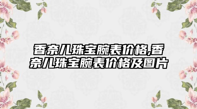 香奈兒珠寶腕表價格,香奈兒珠寶腕表價格及圖片