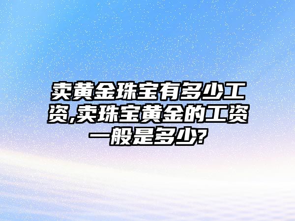 賣黃金珠寶有多少工資,賣珠寶黃金的工資一般是多少?