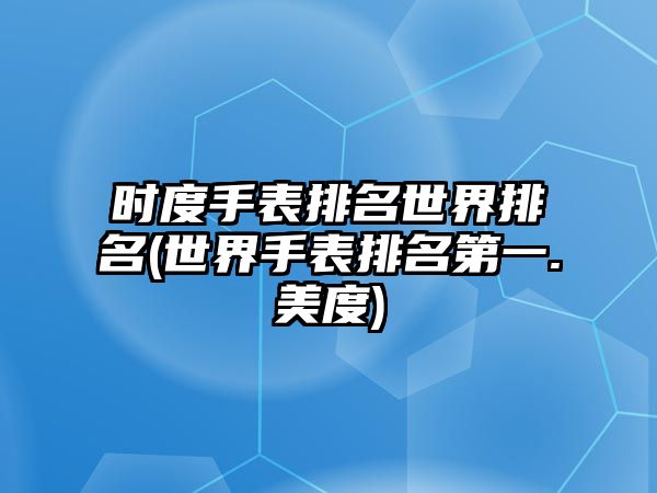 時度手表排名世界排名(世界手表排名第一.美度)