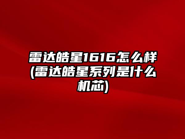 雷達皓星1616怎么樣(雷達皓星系列是什么機芯)