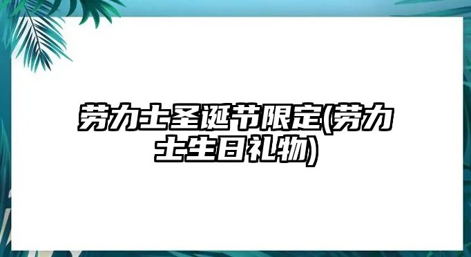 勞力士圣誕節限定(勞力士生日禮物)