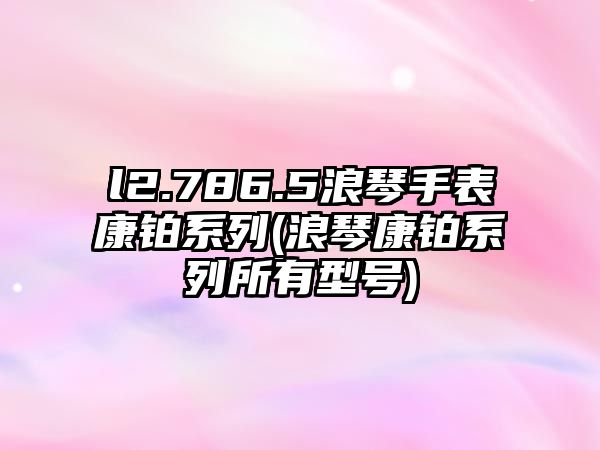 l2.786.5浪琴手表康鉑系列(浪琴康鉑系列所有型號)