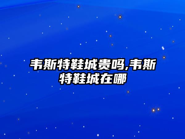 韋斯特鞋城貴嗎,韋斯特鞋城在哪