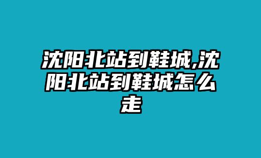 沈陽北站到鞋城,沈陽北站到鞋城怎么走