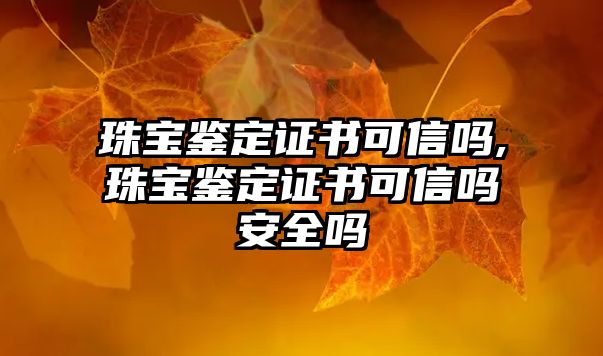 珠寶鑒定證書可信嗎,珠寶鑒定證書可信嗎安全嗎