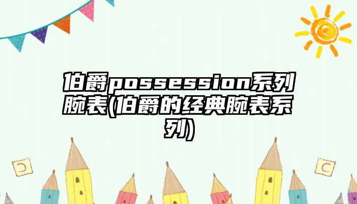 伯爵possession系列腕表(伯爵的經典腕表系列)