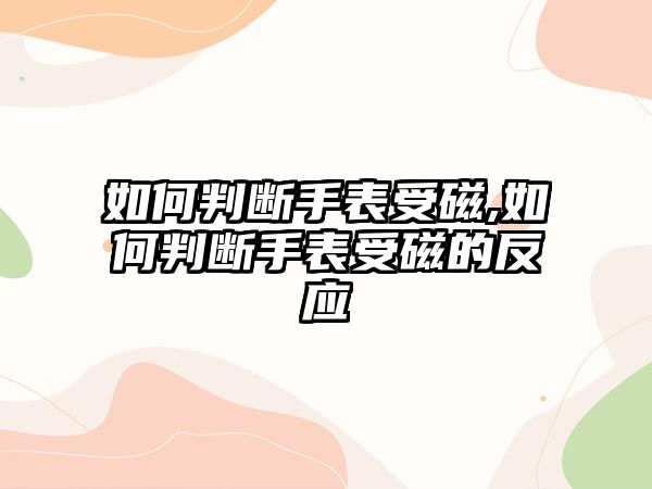 如何判斷手表受磁,如何判斷手表受磁的反應