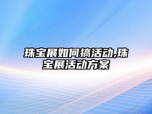 珠寶展如何搞活動,珠寶展活動方案