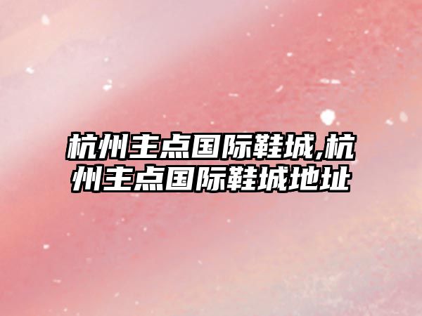 杭州主點國際鞋城,杭州主點國際鞋城地址