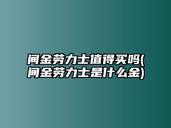 間金勞力士值得買嗎(間金勞力士是什么金)