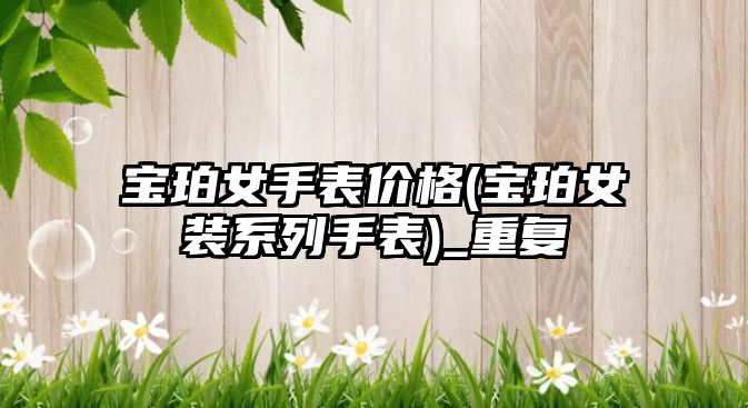 寶珀女手表價格(寶珀女裝系列手表)_重復