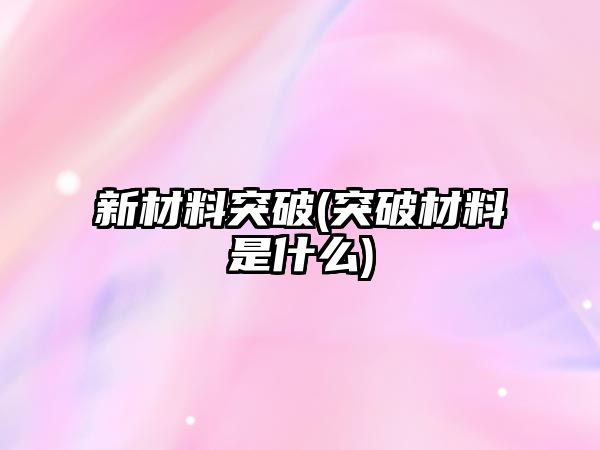 新材料突破(突破材料是什么)