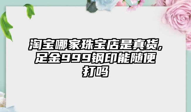 淘寶哪家珠寶店是真貨,足金999鋼印能隨便打嗎