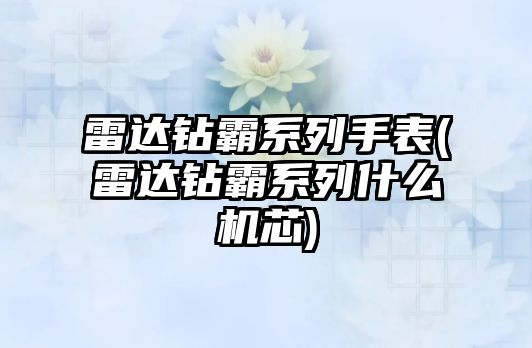 雷達鉆霸系列手表(雷達鉆霸系列什么機芯)