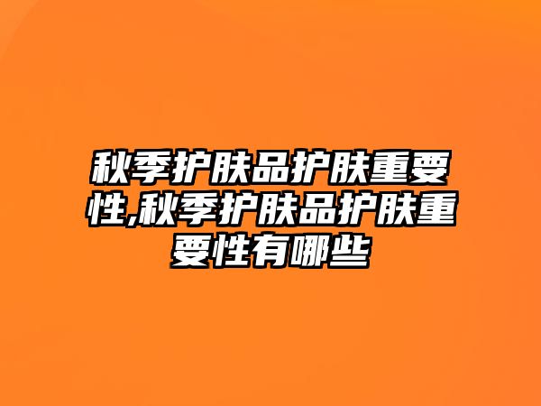 秋季護膚品護膚重要性,秋季護膚品護膚重要性有哪些