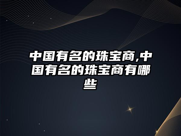 中國有名的珠寶商,中國有名的珠寶商有哪些