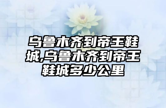 烏魯木齊到帝王鞋城,烏魯木齊到帝王鞋城多少公里