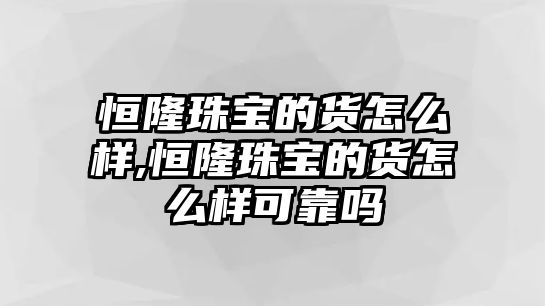 恒隆珠寶的貨怎么樣,恒隆珠寶的貨怎么樣可靠嗎