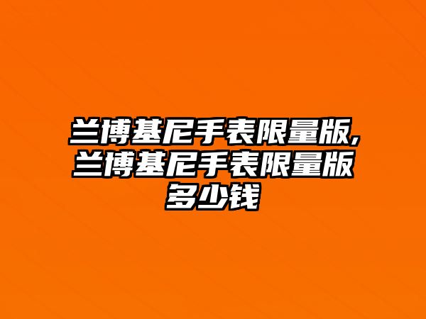 蘭博基尼手表限量版,蘭博基尼手表限量版多少錢