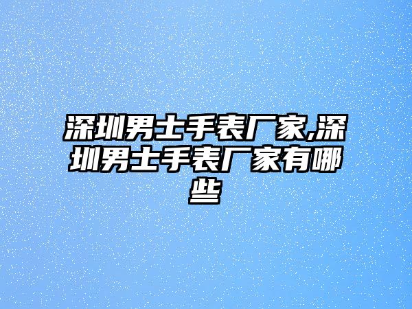 深圳男士手表廠家,深圳男士手表廠家有哪些