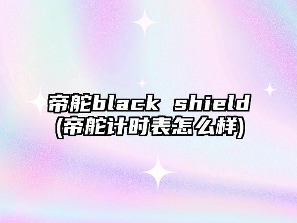 帝舵black shield(帝舵計時表怎么樣)