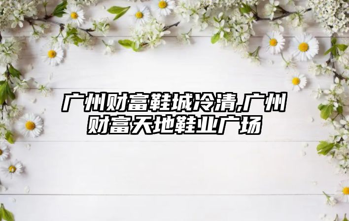 廣州財(cái)富鞋城冷清,廣州財(cái)富天地鞋業(yè)廣場