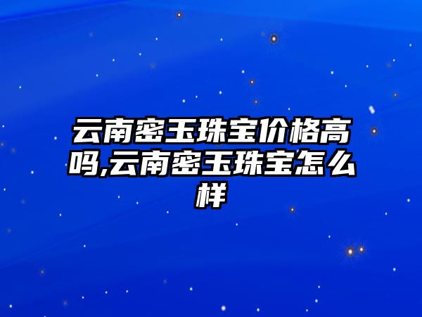 云南密玉珠寶價格高嗎,云南密玉珠寶怎么樣