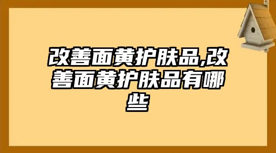 改善面黃護膚品,改善面黃護膚品有哪些