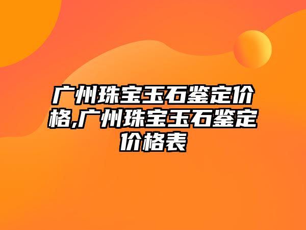 廣州珠寶玉石鑒定價(jià)格,廣州珠寶玉石鑒定價(jià)格表