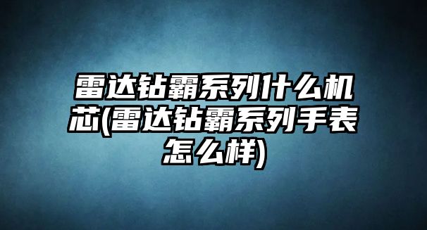 雷達鉆霸系列什么機芯(雷達鉆霸系列手表怎么樣)