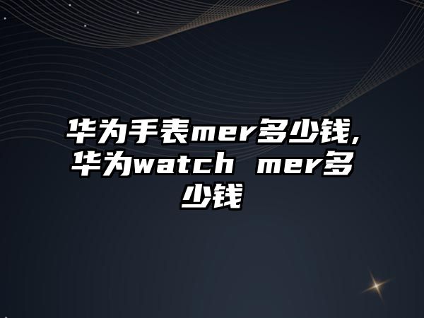 華為手表mer多少錢,華為watch mer多少錢