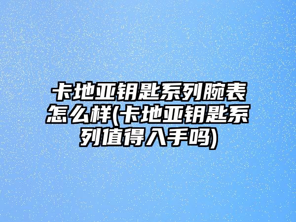 卡地亞鑰匙系列腕表怎么樣(卡地亞鑰匙系列值得入手嗎)