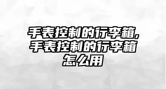 手表控制的行李箱,手表控制的行李箱怎么用