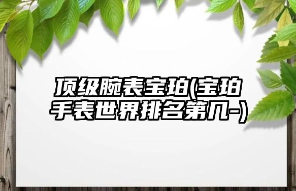 頂級腕表寶珀(寶珀手表世界排名第幾-)