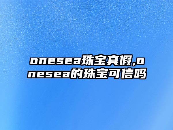 onesea珠寶真假,onesea的珠寶可信嗎